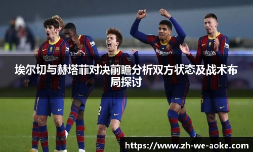 埃尔切与赫塔菲对决前瞻分析双方状态及战术布局探讨
