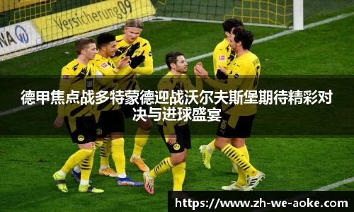 德甲焦点战多特蒙德迎战沃尔夫斯堡期待精彩对决与进球盛宴