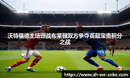 沃特福德主场迎战布莱顿双方争夺英超宝贵积分之战