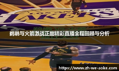 鹈鹕与火箭激战正酣精彩直播全程回顾与分析