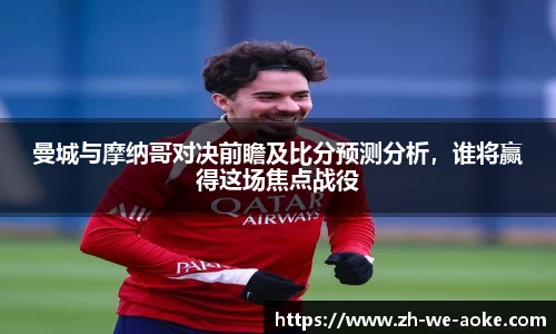 曼城与摩纳哥对决前瞻及比分预测分析，谁将赢得这场焦点战役