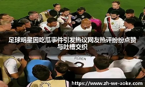 足球明星因吃瓜事件引发热议网友热评纷纷点赞与吐槽交织