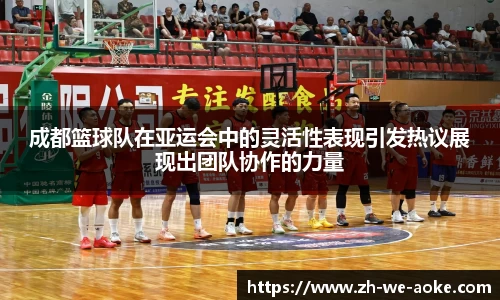 成都篮球队在亚运会中的灵活性表现引发热议展现出团队协作的力量