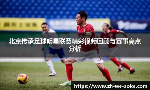 北京传承足球明星联赛精彩视频回顾与赛事亮点分析
